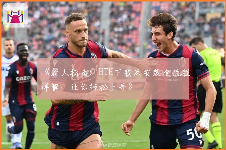 《新人指南：HTH下载及安装全流程详解，让你轻松上手》