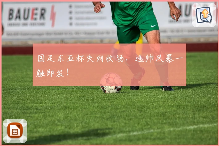 国足东亚杯失利收场,选帅风暴一触即发!