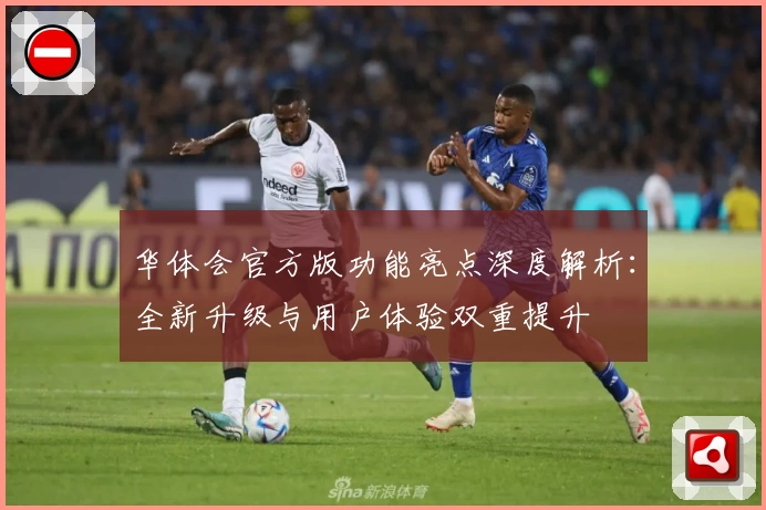 华体会官方版功能亮点深度解析：全新升级与用户体验双重提升
