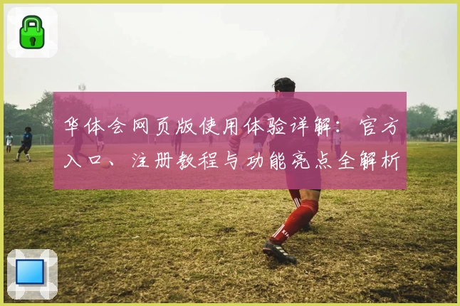 华体会网页版使用体验详解：官方入口、注册教程与功能亮点全解析