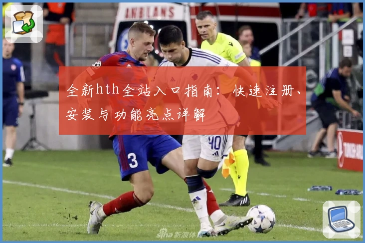 全新hth全站入口指南：快速注册、安装与功能亮点详解