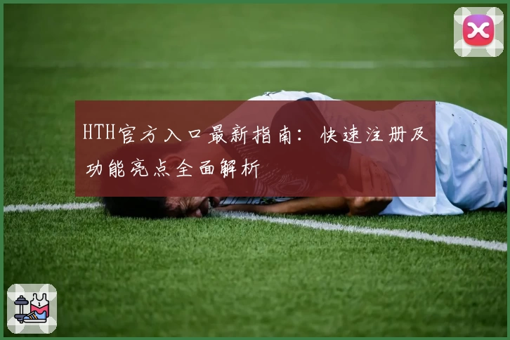 HTH官方入口最新指南：快速注册及功能亮点全面解析