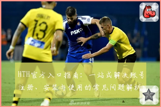 HTH官方入口指南：一站式解决账号注册、安装与使用的常见问题解析