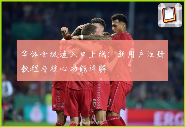 华体会极速入口上线:新用户注册教程与核心功能详解