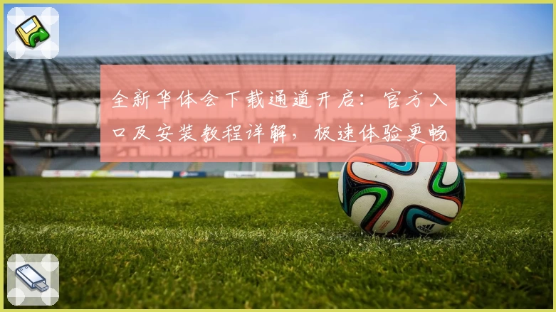 全新华体会下载通道开启：官方入口及安装教程详解，极速体验更畅快