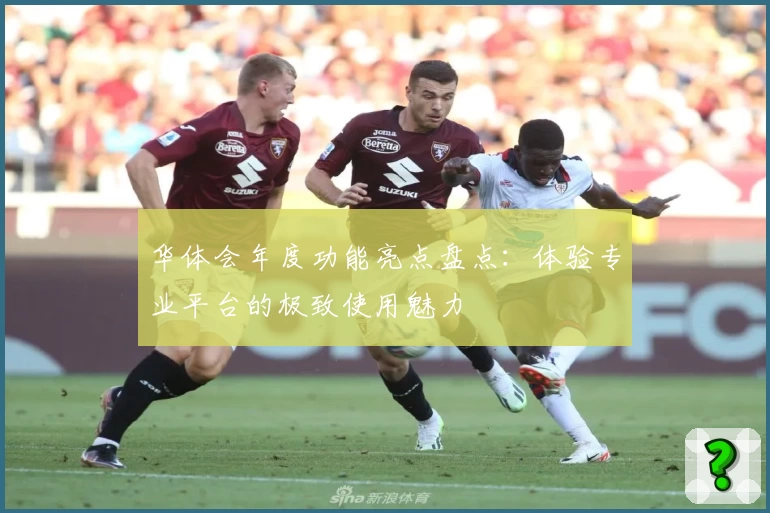 华体会年度功能亮点盘点：体验专业平台的极致使用魅力