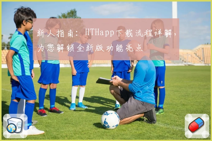 新人指南：HTHapp下载流程详解，为您解锁全新版功能亮点
