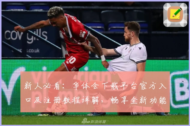 新人必看:华体会下载平台官方入口及注册教程详解,畅享全新功能亮点体验