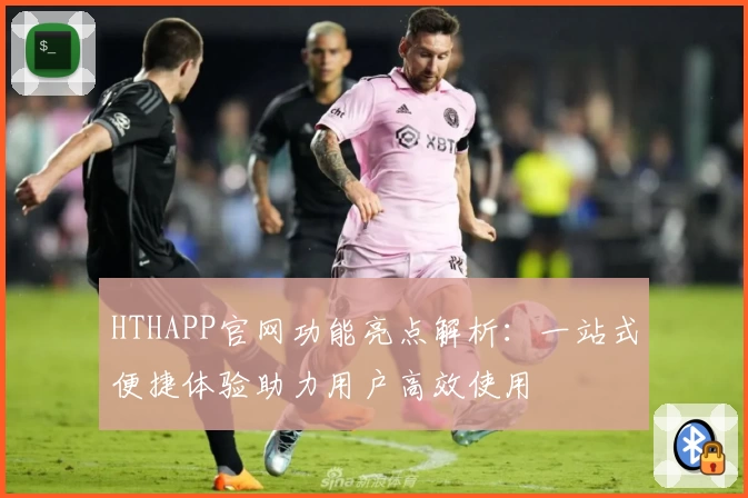 HTHAPP官网功能亮点解析:一站式便捷体验助力用户高效使用
