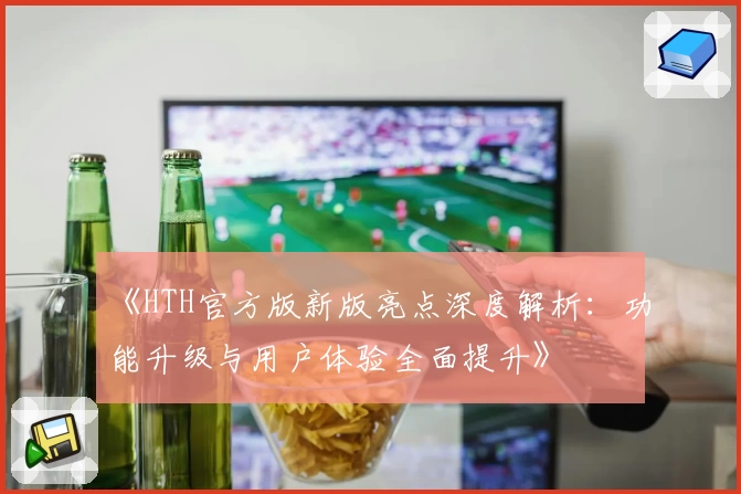 《HTH官方版新版亮点深度解析：功能升级与用户体验全面提升》