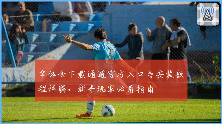 华体会下载通道官方入口与安装教程详解，新手玩家必看指南