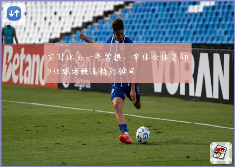 实时比分一手掌握，华体会体育App让球迷畅享精彩瞬间