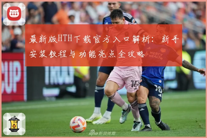 最新版HTH下载官方入口解析：新手安装教程与功能亮点全攻略
