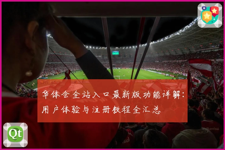 华体会全站入口最新版功能详解：用户体验与注册教程全汇总