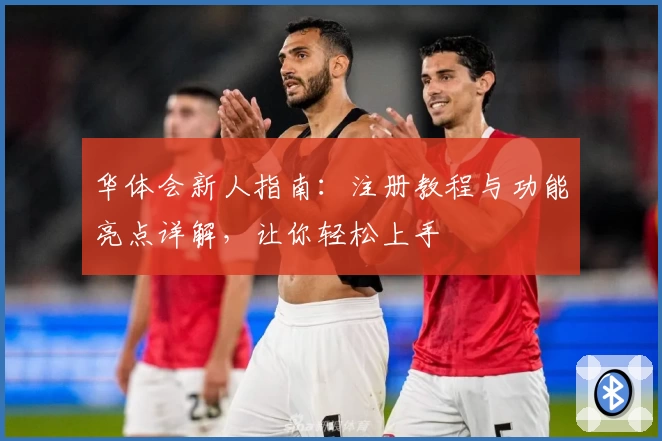 华体会新人指南：注册教程与功能亮点详解，让你轻松上手