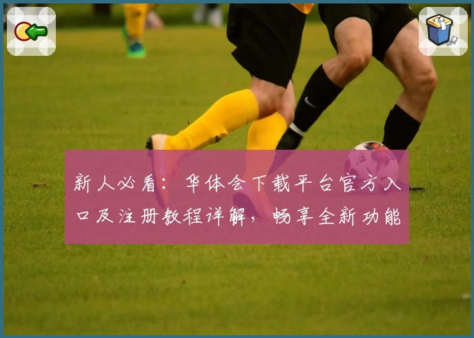 新人必看:华体会下载平台官方入口及注册教程详解,畅享全新功能亮点体验