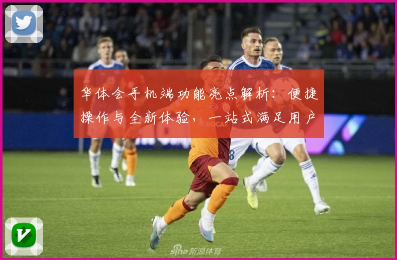 华体会手机端功能亮点解析：便捷操作与全新体验，一站式满足用户需求