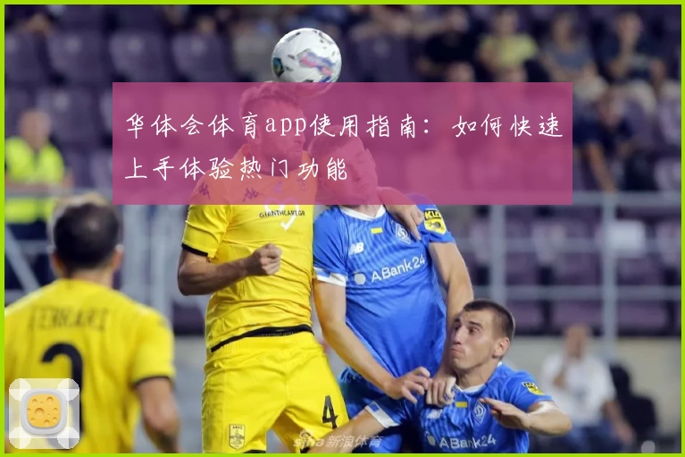 华体会体育app使用指南：如何快速上手体验热门功能