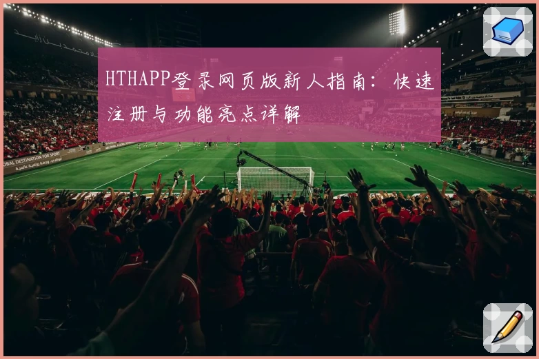 HTHAPP登录网页版新人指南：快速注册与功能亮点详解