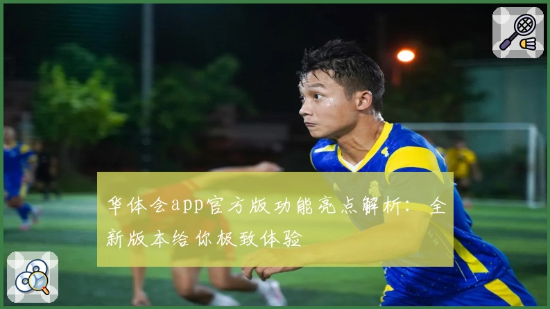 华体会app官方版功能亮点解析:全新版本给你极致体验