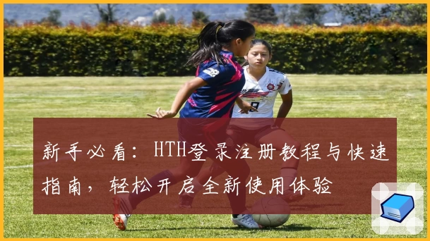 新手必看:HTH登录注册教程与快速指南,轻松开启全新使用体验
