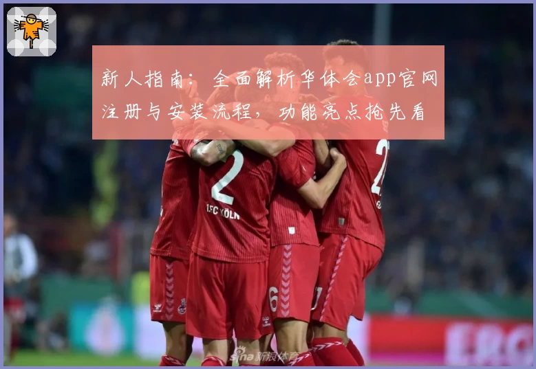 新人指南:全面解析华体会app官网注册与安装流程,功能亮点抢先看