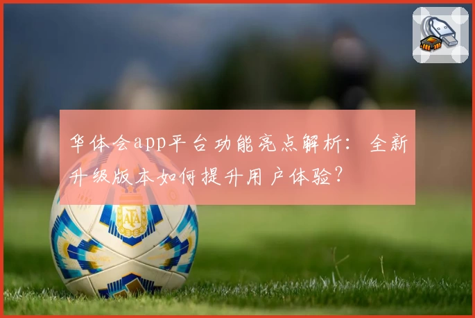 华体会app平台功能亮点解析:全新升级版本如何提升用户体验?