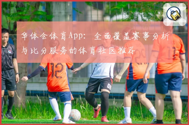 华体会体育App：全面覆盖赛事分析与比分服务的体育社区推荐