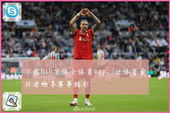 下载hth华体会体育app,让体育爱好者畅享赛事精彩
