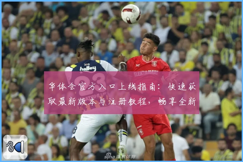 华体会官方入口上线指南：快速获取最新版本与注册教程，畅享全新用户体验