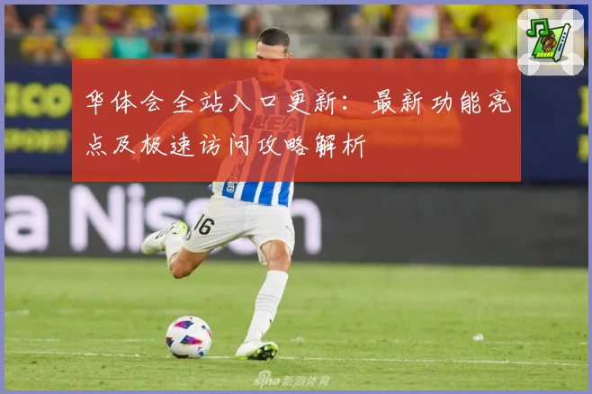 华体会全站入口更新：最新功能亮点及极速访问攻略解析