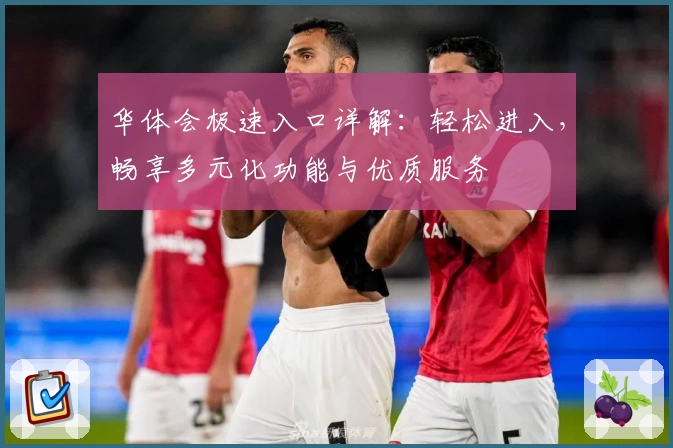 华体会极速入口详解：轻松进入，畅享多元化功能与优质服务