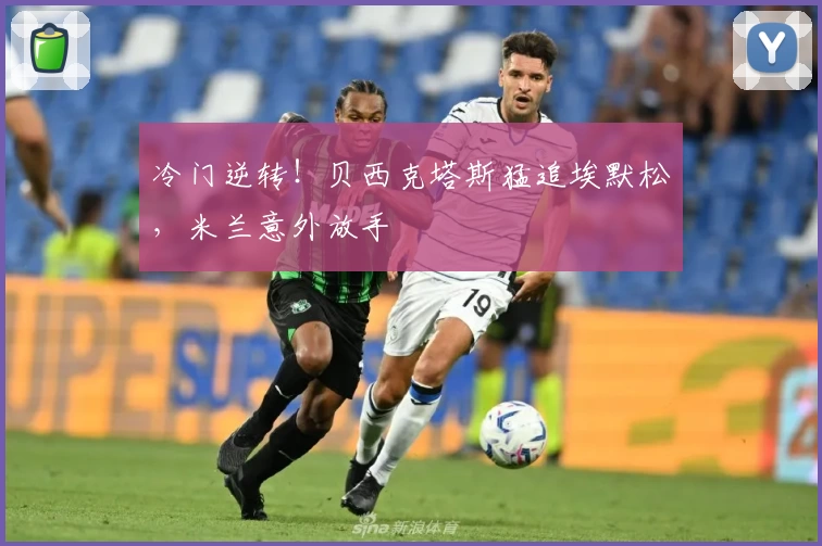 冷门逆转！贝西克塔斯猛追埃默松，米兰意外放手