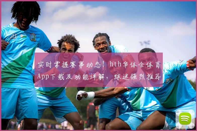 实时掌握赛事动态!hth华体会体育App下载及功能详解,球迷强烈推荐