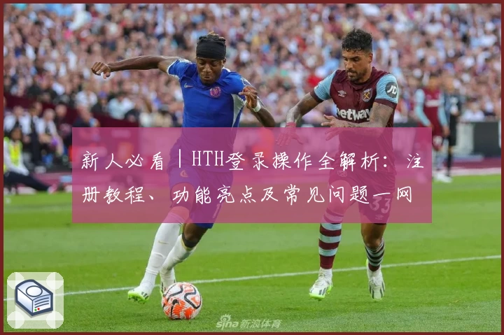 新人必看｜HTH登录操作全解析：注册教程、功能亮点及常见问题一网打尽