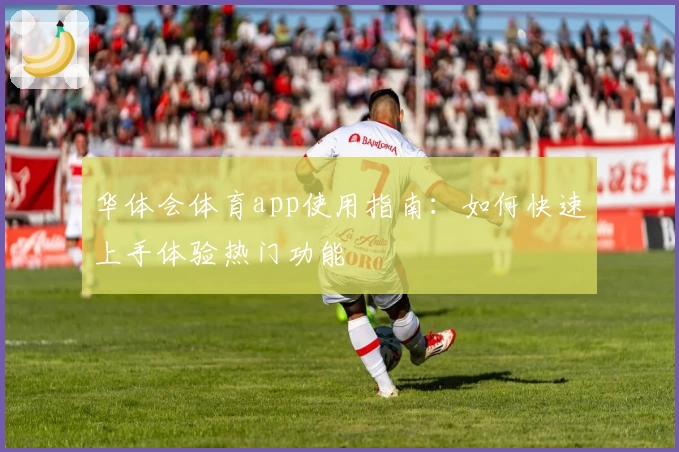 华体会体育app使用指南：如何快速上手体验热门功能