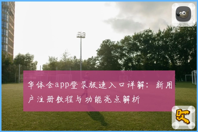 华体会app登录极速入口详解：新用户注册教程与功能亮点解析