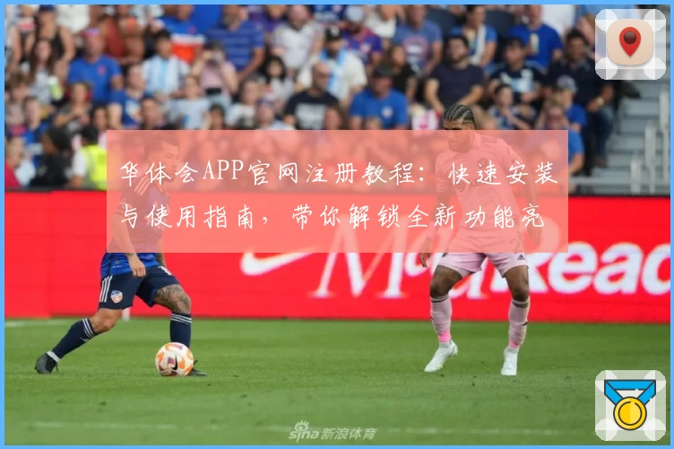 华体会APP官网注册教程:快速安装与使用指南,带你解锁全新功能亮点
