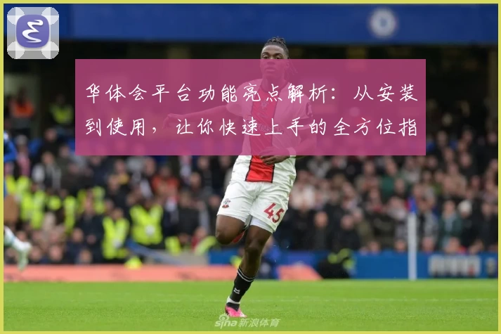 华体会平台功能亮点解析：从安装到使用，让你快速上手的全方位指南